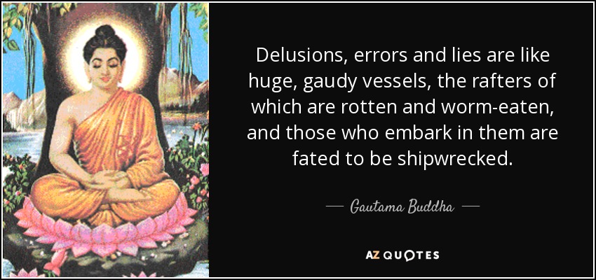 Delusions, errors and lies are like huge, gaudy vessels, the rafters of which are rotten and worm-eaten, and those who embark in them are fated to be shipwrecked. - Gautama Buddha