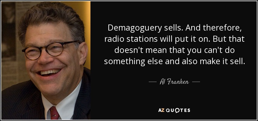 Demagoguery sells. And therefore, radio stations will put it on. But that doesn't mean that you can't do something else and also make it sell. - Al Franken