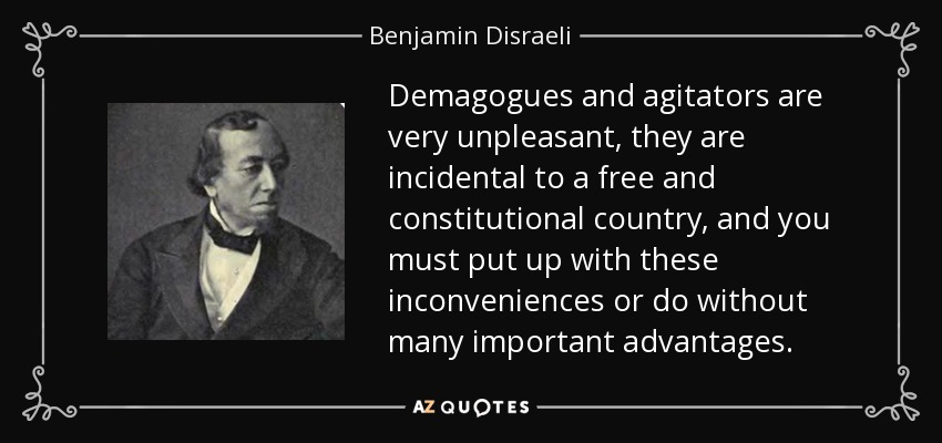 Demagogues and agitators are very unpleasant, they are incidental to a free and constitutional country, and you must put up with these inconveniences or do without many important advantages. - Benjamin Disraeli