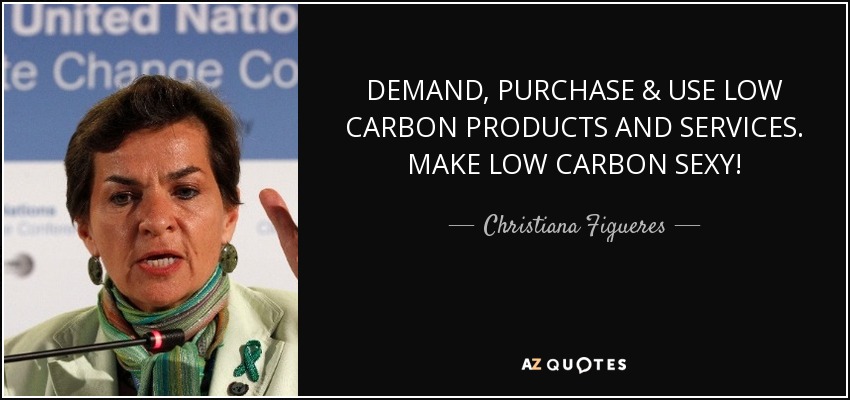 DEMAND, PURCHASE & USE LOW CARBON PRODUCTS AND SERVICES. MAKE LOW CARBON SEXY! - Christiana Figueres