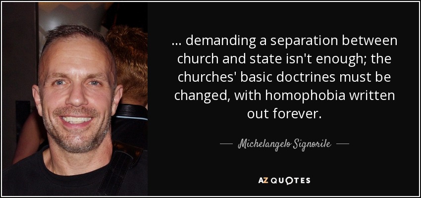 ... demanding a separation between church and state isn't enough; the churches' basic doctrines must be changed, with homophobia written out forever. - Michelangelo Signorile