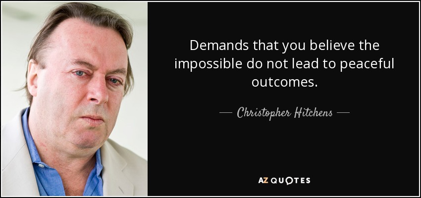 Demands that you believe the impossible do not lead to peaceful outcomes. - Christopher Hitchens