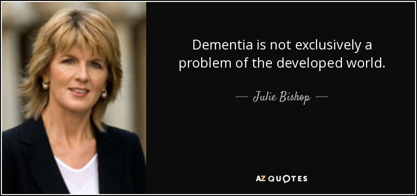 Dementia is not exclusively a problem of the developed world. - Julie Bishop