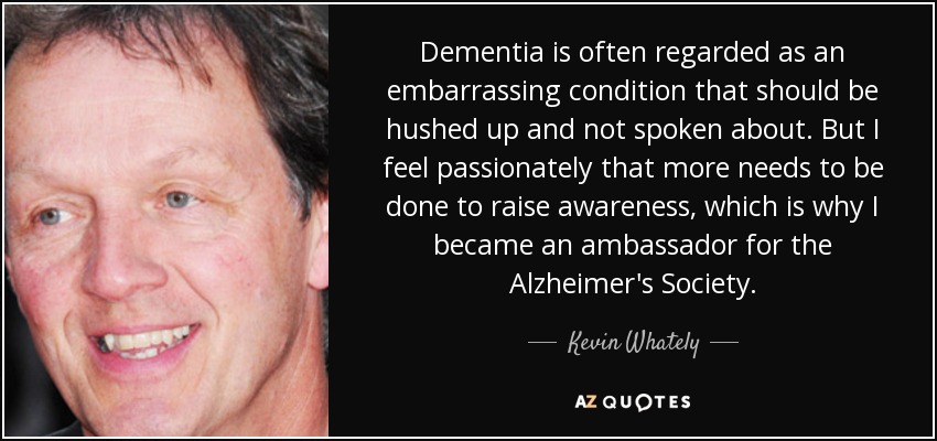 Dementia is often regarded as an embarrassing condition that should be hushed up and not spoken about. But I feel passionately that more needs to be done to raise awareness, which is why I became an ambassador for the Alzheimer's Society. - Kevin Whately