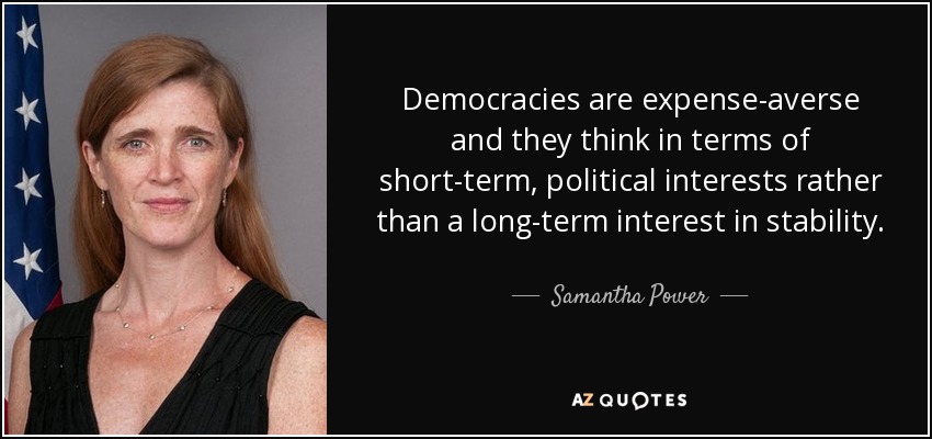 Democracies are expense-averse and they think in terms of short-term, political interests rather than a long-term interest in stability. - Samantha Power