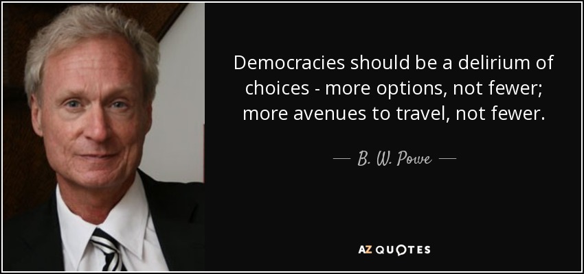 Democracies should be a delirium of choices - more options, not fewer; more avenues to travel, not fewer. - B. W. Powe