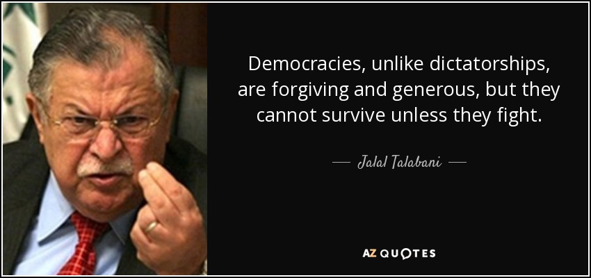 Democracies, unlike dictatorships, are forgiving and generous, but they cannot survive unless they fight. - Jalal Talabani