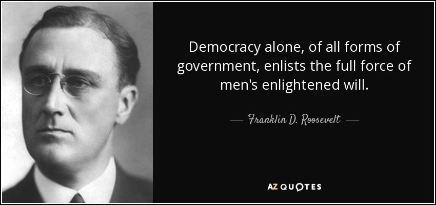 Democracy alone, of all forms of government, enlists the full force of men's enlightened will. - Franklin D. Roosevelt