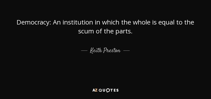 Democracy: An institution in which the whole is equal to the scum of the parts. - Keith Preston