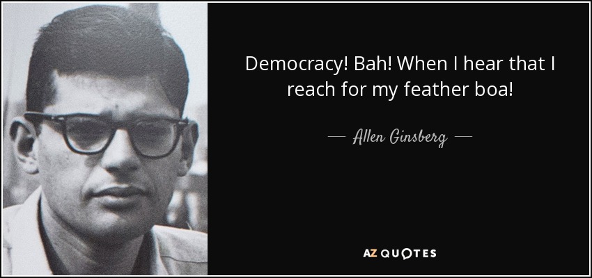 Democracy! Bah! When I hear that I reach for my feather boa! - Allen Ginsberg
