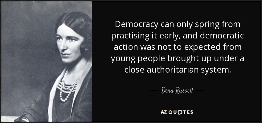 Democracy can only spring from practising it early, and democratic action was not to expected from young people brought up under a close authoritarian system. - Dora Russell