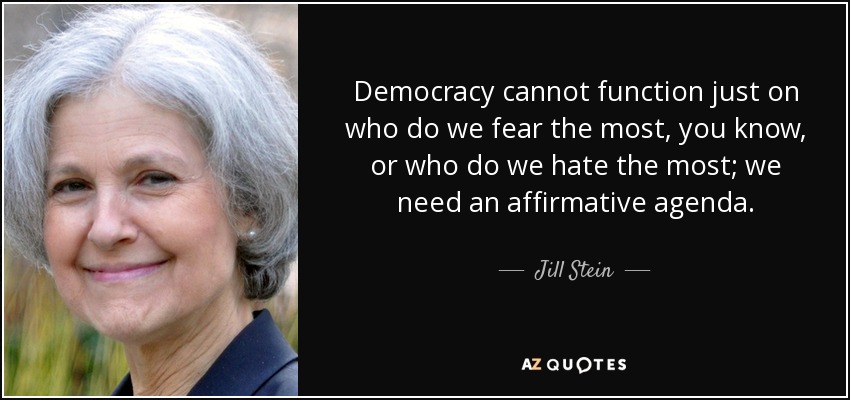 Democracy cannot function just on who do we fear the most, you know, or who do we hate the most; we need an affirmative agenda. - Jill Stein