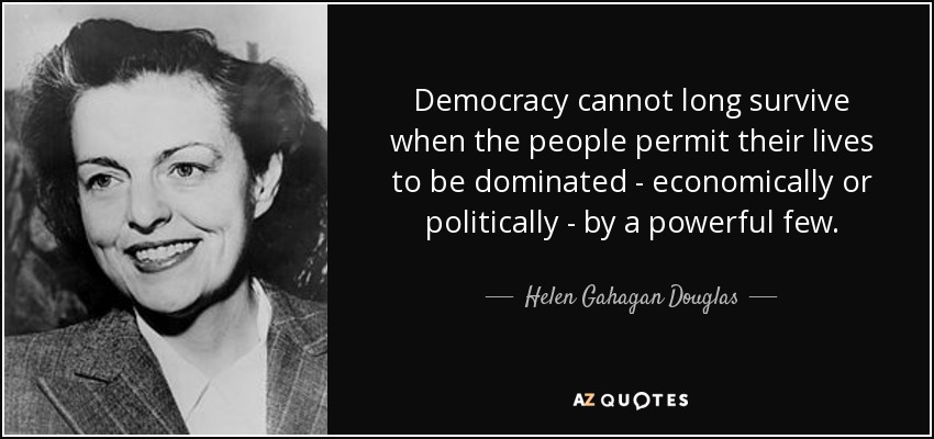 Democracy cannot long survive when the people permit their lives to be dominated - economically or politically - by a powerful few. - Helen Gahagan Douglas