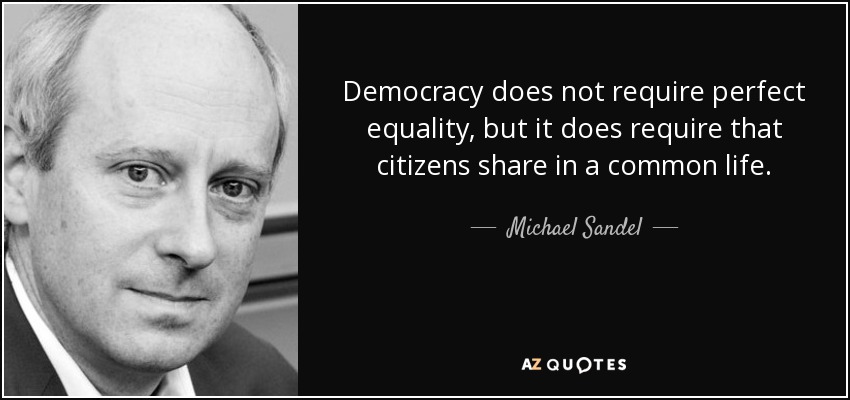Democracy does not require perfect equality, but it does require that citizens share in a common life. - Michael Sandel