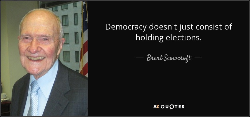 Democracy doesn't just consist of holding elections. - Brent Scowcroft