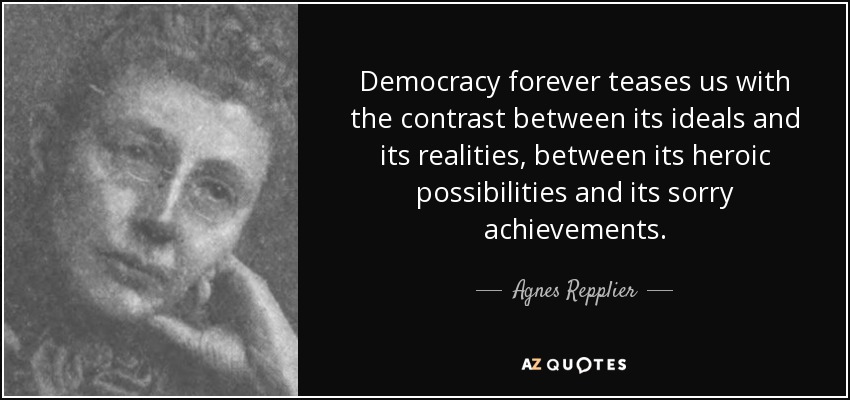 Democracy forever teases us with the contrast between its ideals and its realities, between its heroic possibilities and its sorry achievements. - Agnes Repplier