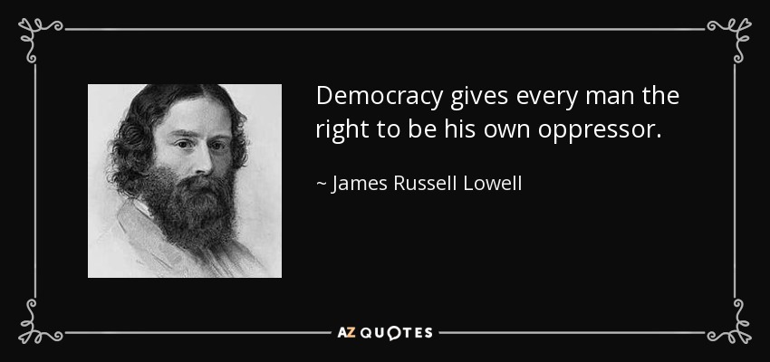 Democracy gives every man the right to be his own oppressor. - James Russell Lowell