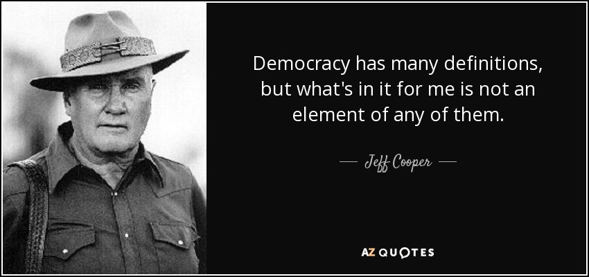 Democracy has many definitions, but what's in it for me is not an element of any of them. - Jeff Cooper