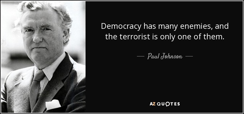Democracy has many enemies, and the terrorist is only one of them. - Paul Johnson
