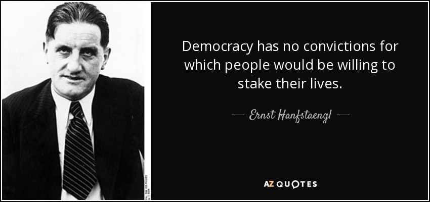 Democracy has no convictions for which people would be willing to stake their lives. - Ernst Hanfstaengl