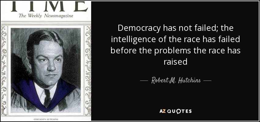 Democracy has not failed; the intelligence of the race has failed before the problems the race has raised - Robert M. Hutchins