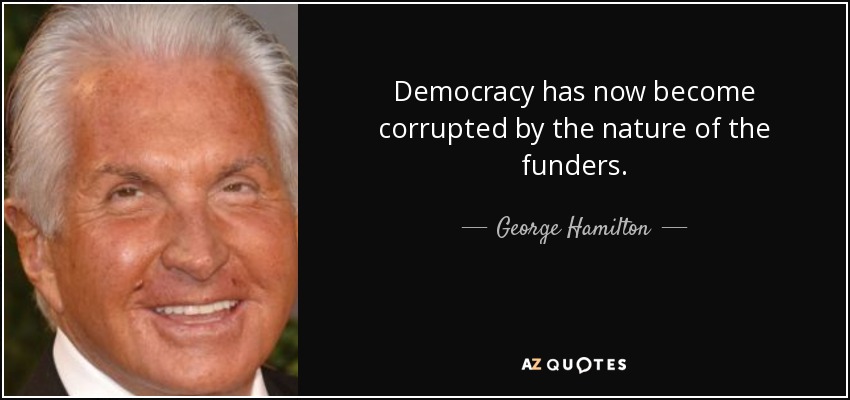 Democracy has now become corrupted by the nature of the funders. - George Hamilton