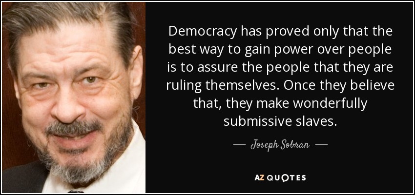 Democracy has proved only that the best way to gain power over people is to assure the people that they are ruling themselves. Once they believe that, they make wonderfully submissive slaves. - Joseph Sobran