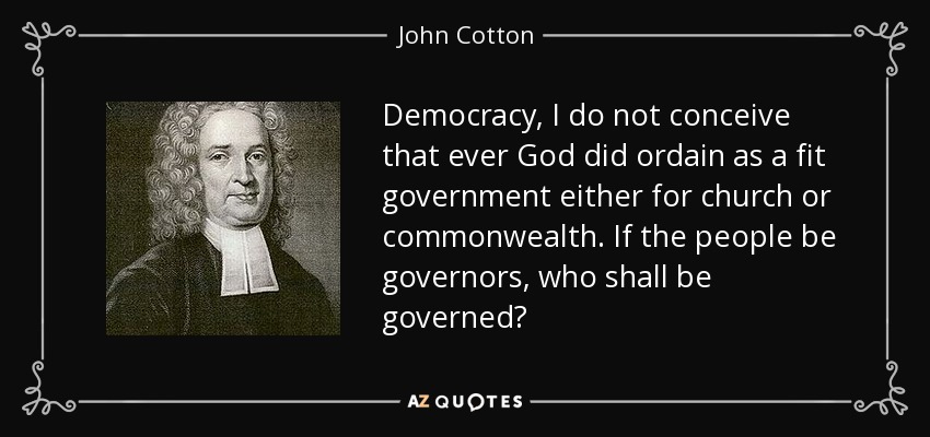 Democracy, I do not conceive that ever God did ordain as a fit government either for church or commonwealth. If the people be governors, who shall be governed? - John Cotton