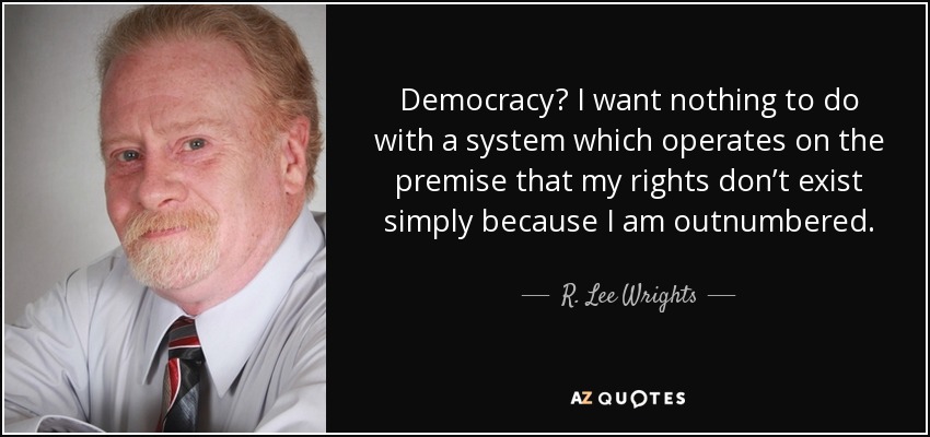 Democracy? I want nothing to do with a system which operates on the premise that my rights don’t exist simply because I am outnumbered. - R. Lee Wrights