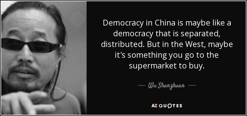 Democracy in China is maybe like a democracy that is separated, distributed. But in the West, maybe it's something you go to the supermarket to buy. - Wu Shanzhuan