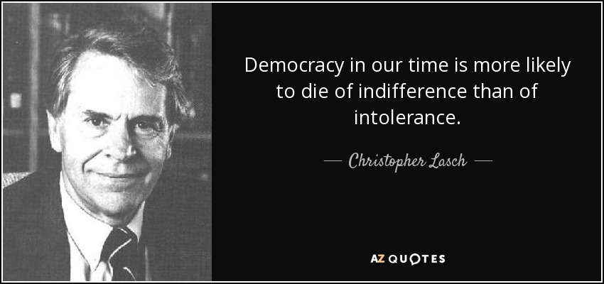 Democracy in our time is more likely to die of indifference than of intolerance. - Christopher Lasch