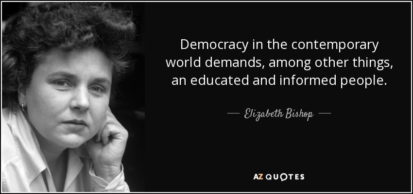 Democracy in the contemporary world demands, among other things, an educated and informed people. - Elizabeth Bishop