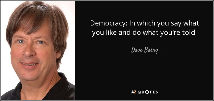 Democracy: In which you say what you like and do what you're told. - Dave Barry