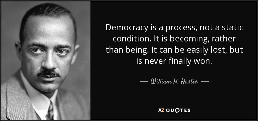 Democracy is a process, not a static condition. It is becoming, rather than being. It can be easily lost, but is never finally won. - William H. Hastie