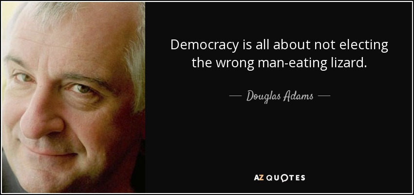 Democracy is all about not electing the wrong man-eating lizard. - Douglas Adams
