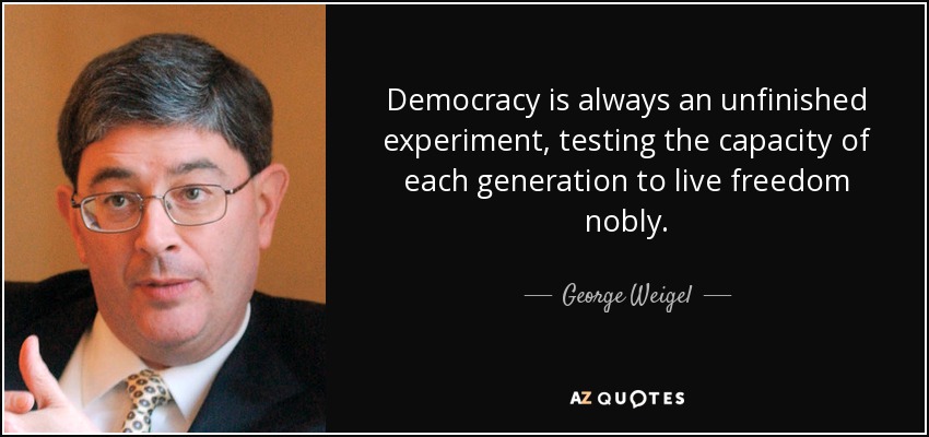 Democracy is always an unfinished experiment, testing the capacity of each generation to live freedom nobly. - George Weigel