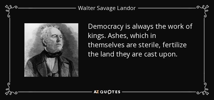 Democracy is always the work of kings. Ashes, which in themselves are sterile, fertilize the land they are cast upon. - Walter Savage Landor