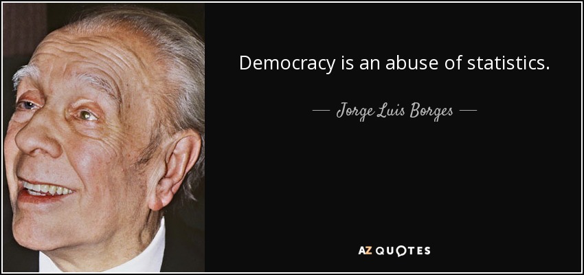 Democracy is an abuse of statistics. - Jorge Luis Borges