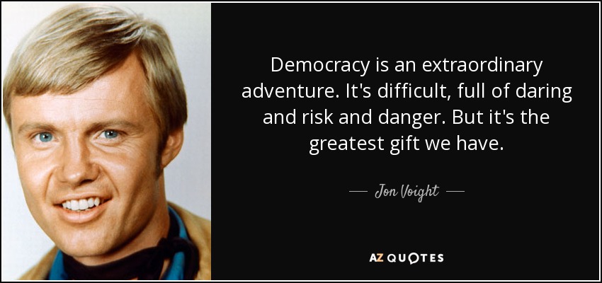 Democracy is an extraordinary adventure. It's difficult, full of daring and risk and danger. But it's the greatest gift we have. - Jon Voight