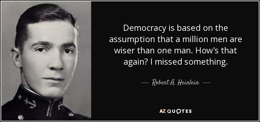 Democracy is based on the assumption that a million men are wiser than one man. How's that again? I missed something. - Robert A. Heinlein