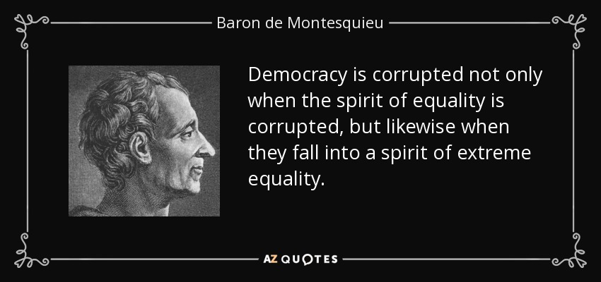 Democracy is corrupted not only when the spirit of equality is corrupted, but likewise when they fall into a spirit of extreme equality. - Baron de Montesquieu