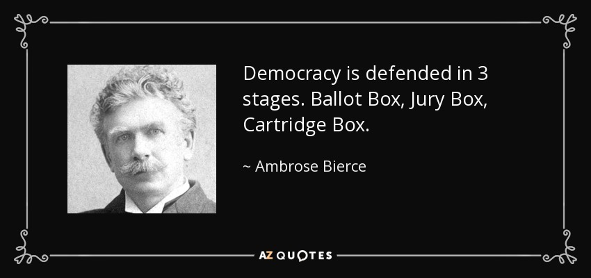 Democracy is defended in 3 stages. Ballot Box, Jury Box, Cartridge Box. - Ambrose Bierce