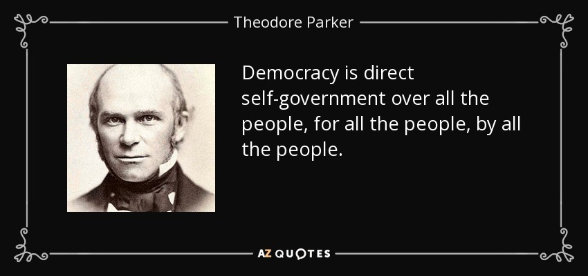 Democracy is direct self-government over all the people, for all the people, by all the people. - Theodore Parker