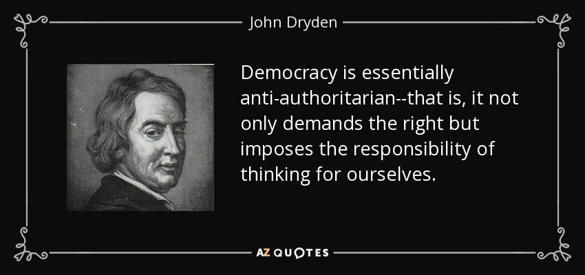 Democracy is essentially anti-authoritarian--that is, it not only demands the right but imposes the responsibility of thinking for ourselves. - John Dryden