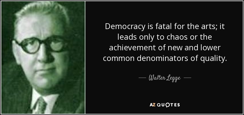 Democracy is fatal for the arts; it leads only to chaos or the achievement of new and lower common denominators of quality. - Walter Legge