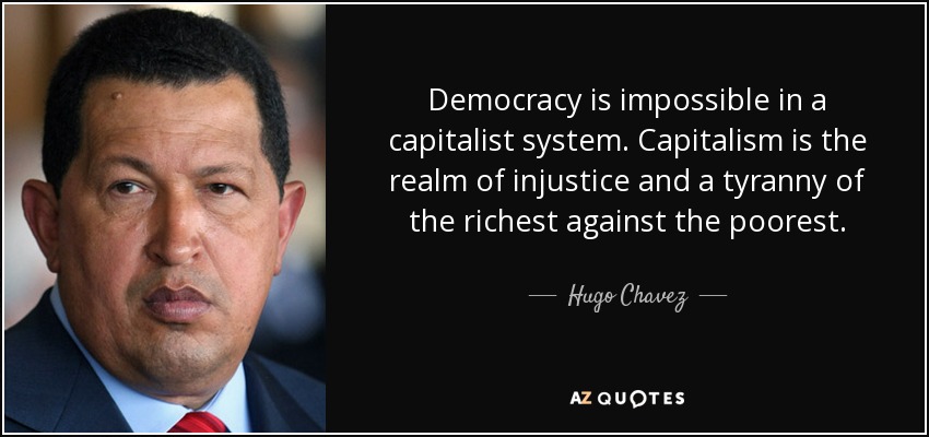 Democracy is impossible in a capitalist system. Capitalism is the realm of injustice and a tyranny of the richest against the poorest. - Hugo Chavez