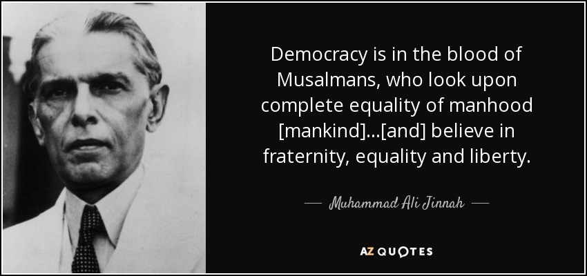 Democracy is in the blood of Musalmans, who look upon complete equality of manhood [mankind]…[and] believe in fraternity, equality and liberty. - Muhammad Ali Jinnah