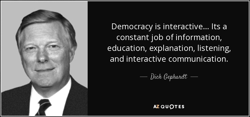 Democracy is interactive... Its a constant job of information, education, explanation, listening, and interactive communication. - Dick Gephardt