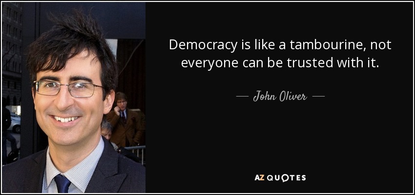 Democracy is like a tambourine, not everyone can be trusted with it. - John Oliver