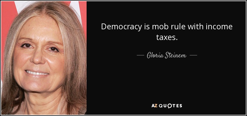 Democracy is mob rule with income taxes. - Gloria Steinem